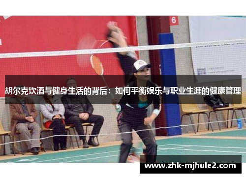 胡尔克饮酒与健身生活的背后:如何平衡娱乐与职业生涯的健康管理 胡尔克饮酒与健身生活的背后:如何平衡娱乐与职业生涯的健康管理