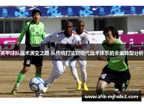 英甲球队战术演变之路 从传统打法到现代战术体系的全面转型分析 英甲球队战术演变之路 从传统打法到现代战术体系的全面转型分析