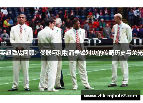 英超激战回顾:曼联与利物浦争锋对决的传奇历史与荣光 英超激战回顾:曼联与利物浦争锋对决的传奇历史与荣光