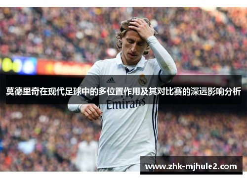 莫德里奇在现代足球中的多位置作用及其对比赛的深远影响分析 莫德里奇在现代足球中的多位置作用及其对比赛的深远影响分析