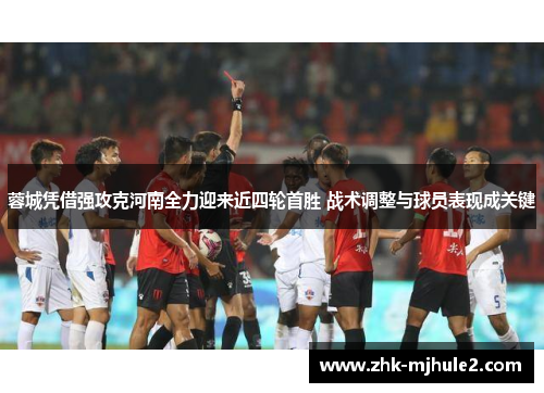 蓉城凭借强攻克河南全力迎来近四轮首胜 战术调整与球员表现成关键