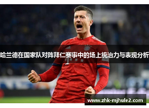 哈兰德在国家队对阵拜仁赛事中的场上统治力与表现分析 哈兰德在国家队对阵拜仁赛事中的场上统治力与表现分析