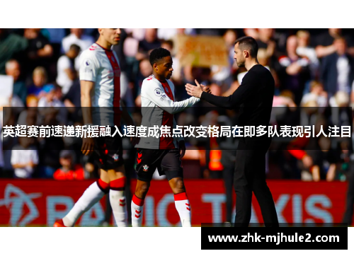 英超赛前速递新援融入速度成焦点改变格局在即多队表现引人注目 英超赛前速递新援融入速度成焦点改变格局在即多队表现引人注目