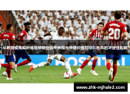 从数据视角解析维尼修斯世俱杯表现与关键价值对球队胜负的决定性影响