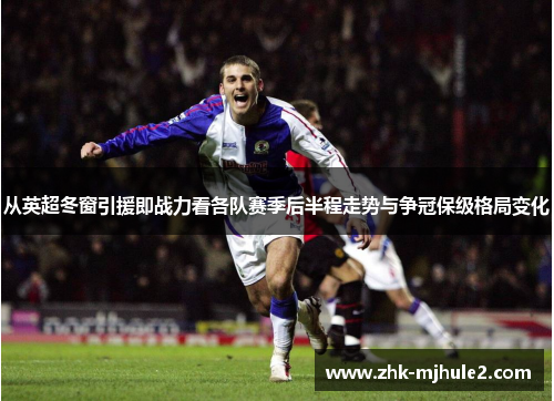 从英超冬窗引援即战力看各队赛季后半程走势与争冠保级格局变化 从英超冬窗引援即战力看各队赛季后半程走势与争冠保级格局变化