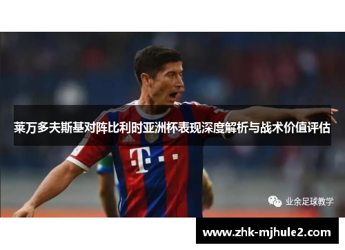 莱万多夫斯基对阵比利时亚洲杯表现深度解析与战术价值评估 莱万多夫斯基对阵比利时亚洲杯表现深度解析与战术价值评估