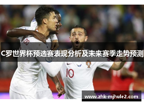 C罗世界杯预选赛表现分析及未来赛季走势预测 C罗世界杯预选赛表现分析及未来赛季走势预测