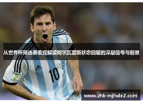 从世界杯预选赛表现解读阿尔瓦雷斯状态回暖的深层信号与前景 从世界杯预选赛表现解读阿尔瓦雷斯状态回暖的深层信号与前景