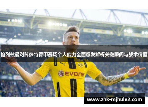 格列兹曼对阵多特德甲赛场个人能力全面爆发解析关键瞬间与战术价值 格列兹曼对阵多特德甲赛场个人能力全面爆发解析关键瞬间与战术价值