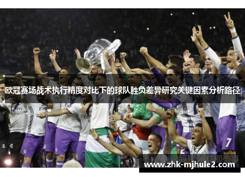欧冠赛场战术执行精度对比下的球队胜负差异研究关键因素分析路径 欧冠赛场战术执行精度对比下的球队胜负差异研究关键因素分析路径