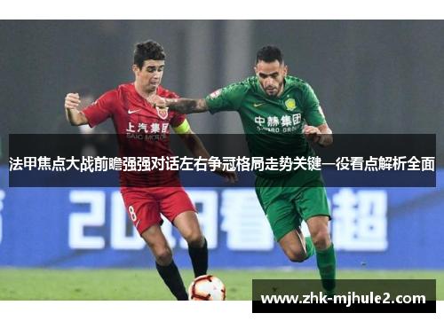 法甲焦点大战前瞻强强对话左右争冠格局走势关键一役看点解析全面 法甲焦点大战前瞻强强对话左右争冠格局走势关键一役看点解析全面