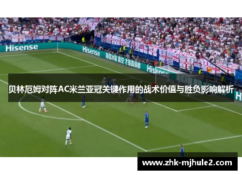 贝林厄姆对阵AC米兰亚冠关键作用的战术价值与胜负影响解析 贝林厄姆对阵AC米兰亚冠关键作用的战术价值与胜负影响解析