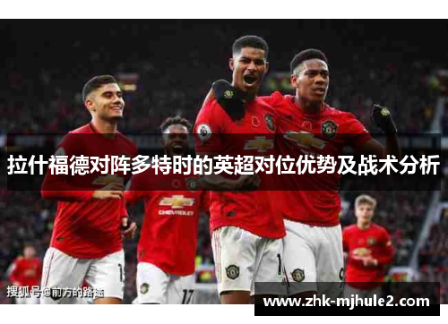拉什福德对阵多特时的英超对位优势及战术分析 拉什福德对阵多特时的英超对位优势及战术分析