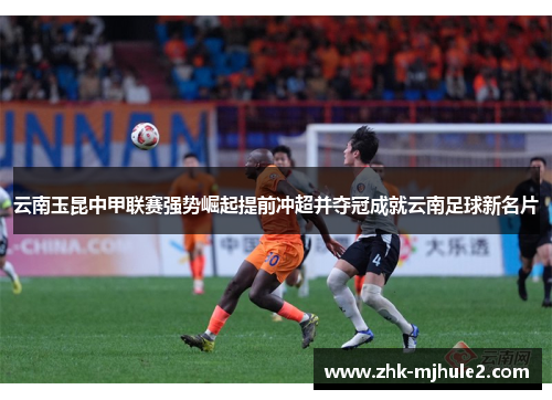 云南玉昆中甲联赛强势崛起提前冲超并夺冠成就云南足球新名片