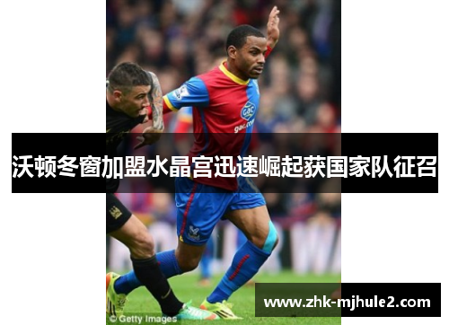 沃顿冬窗加盟水晶宫迅速崛起获国家队征召