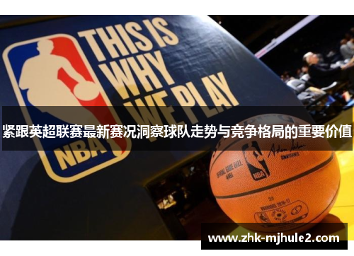 紧跟英超联赛最新赛况洞察球队走势与竞争格局的重要价值