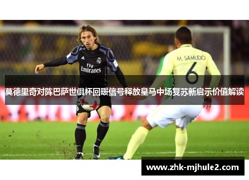 莫德里奇对阵巴萨世俱杯回暖信号释放皇马中场复苏新启示价值解读
