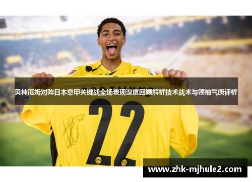 贝林厄姆对阵日本意甲关键战全场表现深度回顾解析技术战术与领袖气质评析