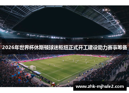 2026年世界杯休斯顿球迷枢纽正式开工建设助力赛事筹备