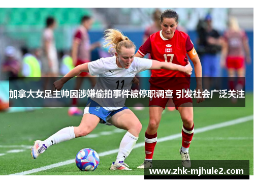 加拿大女足主帅因涉嫌偷拍事件被停职调查 引发社会广泛关注