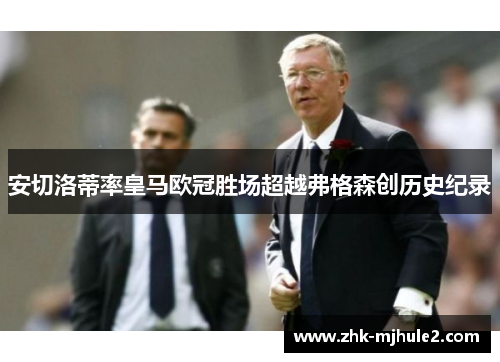 安切洛蒂率皇马欧冠胜场超越弗格森创历史纪录