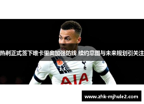 热刺正式签下维卡里奥加强防线 续约意图与未来规划引关注