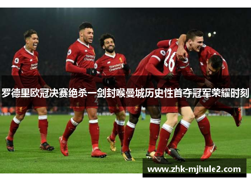 罗德里欧冠决赛绝杀一剑封喉曼城历史性首夺冠军荣耀时刻