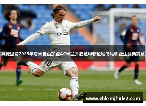 莫德里奇2025年夏天自由加盟AC米兰开启意甲新征程书写职业生涯新篇章
