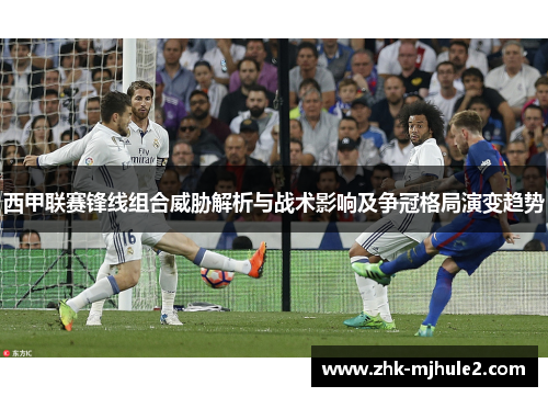 西甲联赛锋线组合威胁解析与战术影响及争冠格局演变趋势