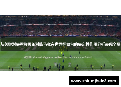 从关键对决看登贝莱对阵马竞在世界杯舞台的决定性作用分析表现全景