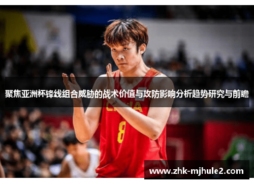 聚焦亚洲杯锋线组合威胁的战术价值与攻防影响分析趋势研究与前瞻