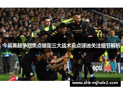 今晨英超争冠焦点锁定三大战术亮点球迷关注细节解析 今晨英超争冠焦点锁定三大战术亮点球迷关注细节解析