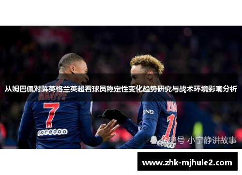 从姆巴佩对阵英格兰英超看球员稳定性变化趋势研究与战术环境影响分析 从姆巴佩对阵英格兰英超看球员稳定性变化趋势研究与战术环境影响分析