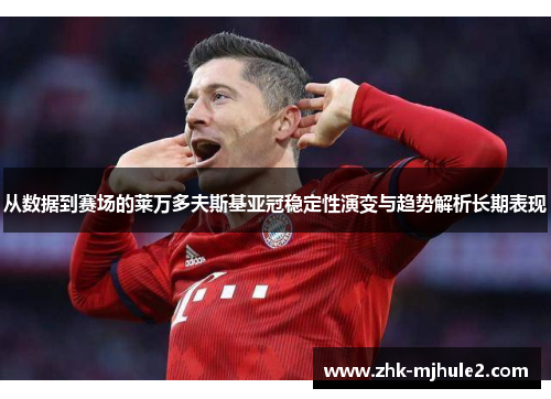 从数据到赛场的莱万多夫斯基亚冠稳定性演变与趋势解析长期表现