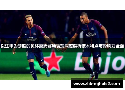 以法甲为参照的贝林厄姆赛场表现深度解析技术特点与影响力全面 以法甲为参照的贝林厄姆赛场表现深度解析技术特点与影响力全面