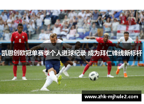 凯恩创欧冠单赛季个人进球纪录 成为拜仁锋线新标杆 凯恩创欧冠单赛季个人进球纪录 成为拜仁锋线新标杆