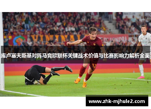 库卢塞夫斯基对阵马竞欧联杯关键战术价值与比赛影响力解析全面
