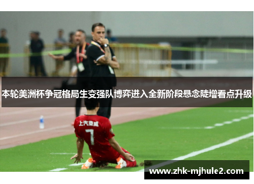 本轮美洲杯争冠格局生变强队博弈进入全新阶段悬念陡增看点升级 本轮美洲杯争冠格局生变强队博弈进入全新阶段悬念陡增看点升级