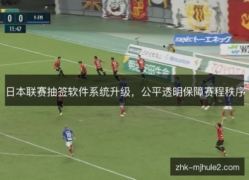日本联赛抽签软件系统升级，公平透明保障赛程秩序