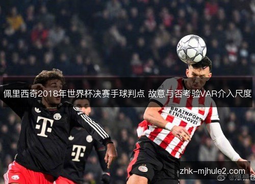 佩里西奇2018年世界杯决赛手球判点 故意与否考验VAR介入尺度 佩里西奇2018年世界杯决赛手球判点 故意与否考验VAR介入尺度
