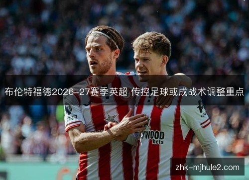布伦特福德2026-27赛季英超 传控足球或成战术调整重点 布伦特福德2026-27赛季英超 传控足球或成战术调整重点
